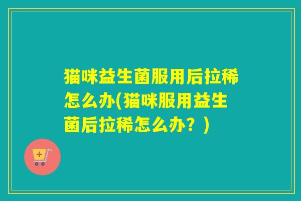 猫咪益生菌服用后拉稀怎么办(猫咪服用益生菌后拉稀怎么办？)