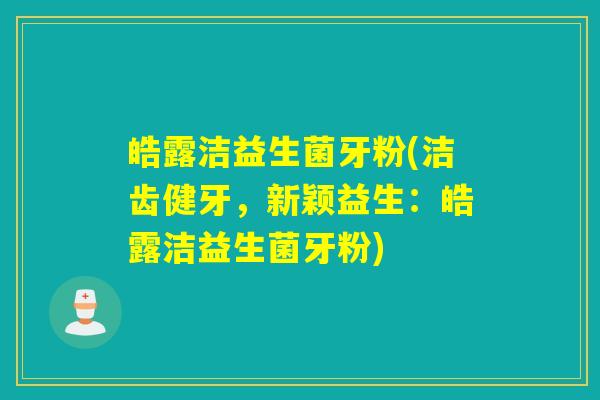 皓露洁益生菌牙粉(洁齿健牙，新颖益生：皓露洁益生菌牙粉)