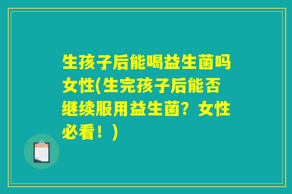 生孩子后能喝益生菌吗女性(生完孩子后能否继续服用益生菌？女性必看！)