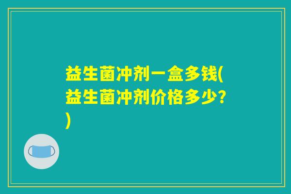 益生菌冲剂一盒多钱(益生菌冲剂价格多少？)