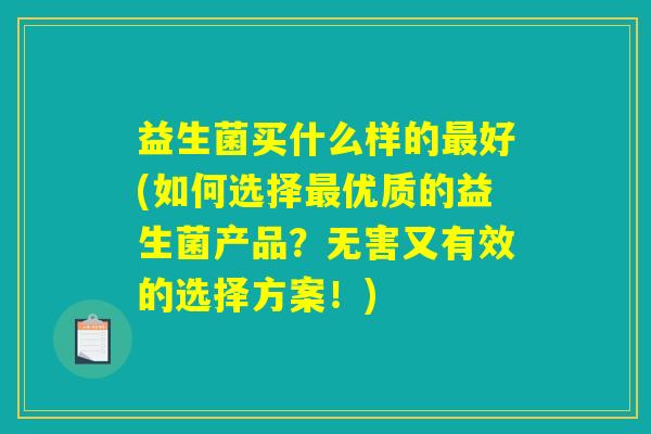 益生菌买什么样的好(如何选择优质的益生菌产品?无害又有效的选择方案!) 益生菌买什么样的好(如何选择优质的益生菌产品?无害又有效的选择方案!)