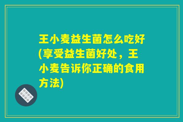 王小麦益生菌怎么吃好(享受益生菌好处，王小麦告诉你正确的食用方法)