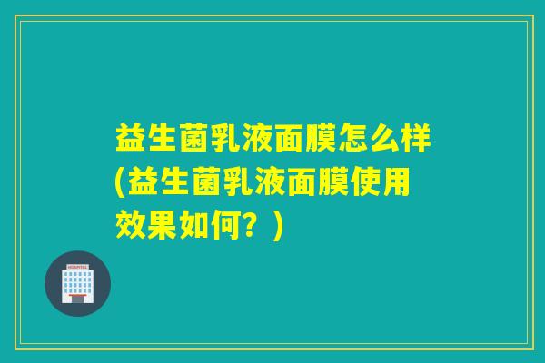 益生菌乳液面膜怎么样(益生菌乳液面膜使用效果如何？)