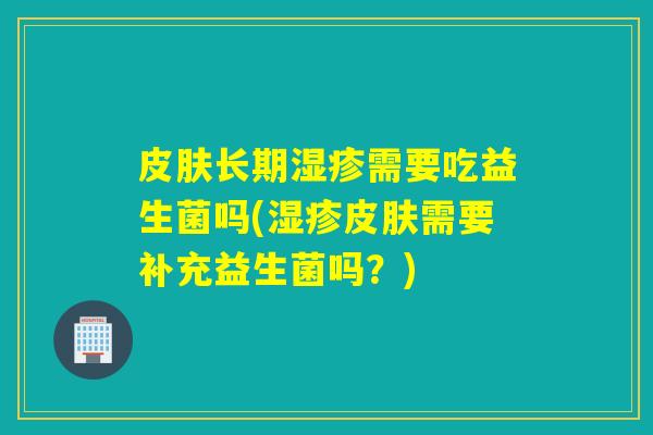 皮肤长期湿疹需要吃益生菌吗(湿疹皮肤需要补充益生菌吗？)