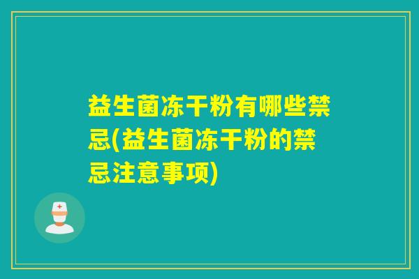 益生菌冻干粉有哪些禁忌(益生菌冻干粉的禁忌注意事项)