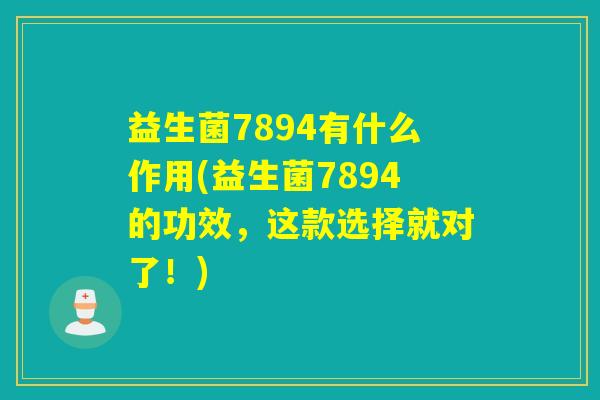 益生菌7894有什么作用(益生菌7894的功效，这款选择就对了！)
