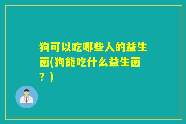 狗可以吃哪些人的益生菌(狗能吃什么益生菌？)