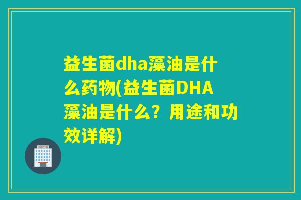 益生菌dha藻油是什么药物(益生菌DHA藻油是什么？用途和功效详解)