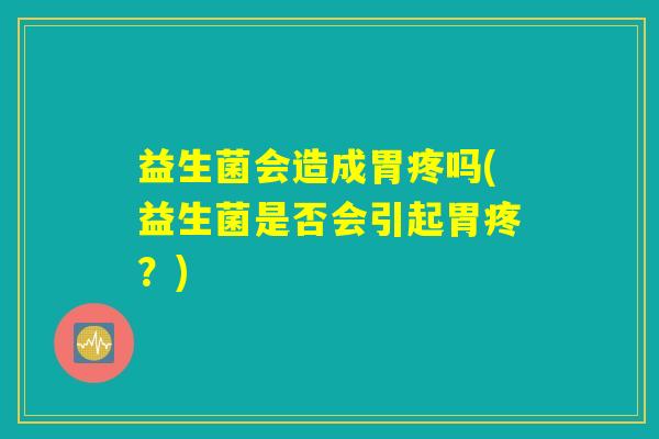益生菌会造成胃疼吗(益生菌是否会引起胃疼？)