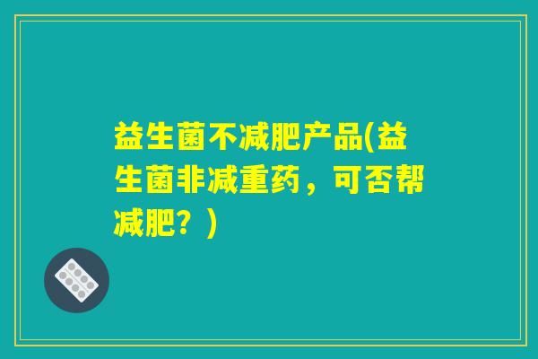 益生菌不产品(益生菌非减重药,可否帮?) 益生菌不产品(益生菌非减重药,可否帮?)