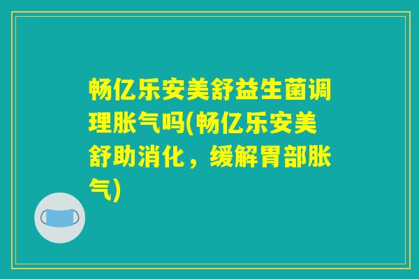 畅亿乐安美舒益生菌调理胀气吗(畅亿乐安美舒助消化，缓解胃部胀气)