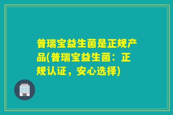 普瑞宝益生菌是正规产品(普瑞宝益生菌：正规认证，安心选择)