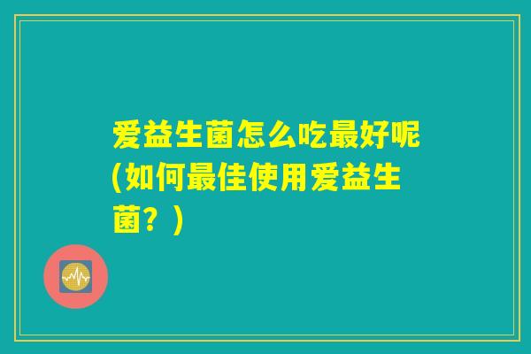 爱益生菌怎么吃最好呢(如何最佳使用爱益生菌？)