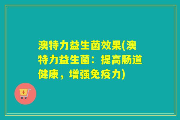 澳特力益生菌效果(澳特力益生菌：提高肠道健康，增强免疫力)
