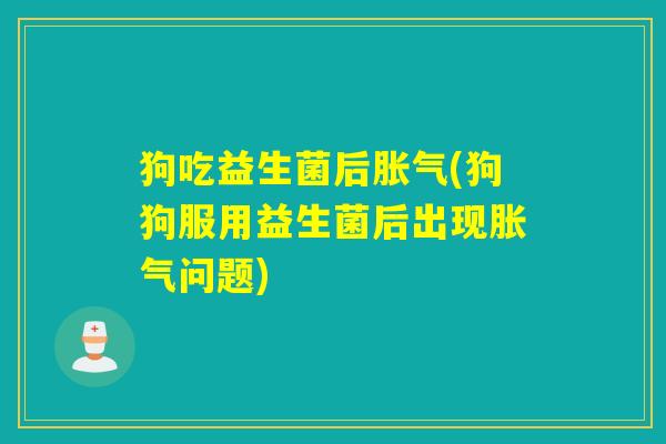 狗吃益生菌后胀气(狗狗服用益生菌后出现胀气问题)