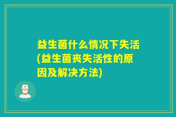 益生菌什么情况下失活(益生菌丧失活性的原因及解决方法)