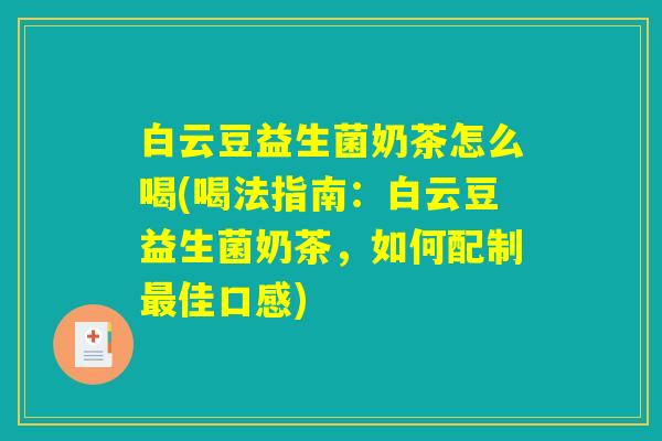 白云豆益生菌奶茶怎么喝(喝法指南：白云豆益生菌奶茶，如何配制最佳口感)