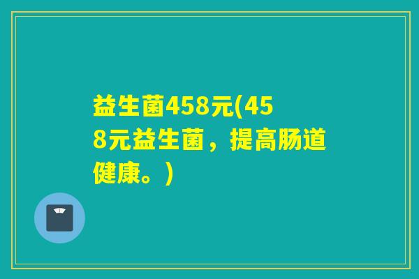 益生菌458元(458元益生菌,提高肠道健康。) 益生菌458元(458元益生菌,提高肠道健康。)
