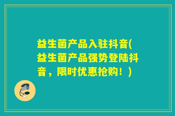 益生菌产品入驻抖音(益生菌产品强势登陆抖音，限时优惠抢购！)