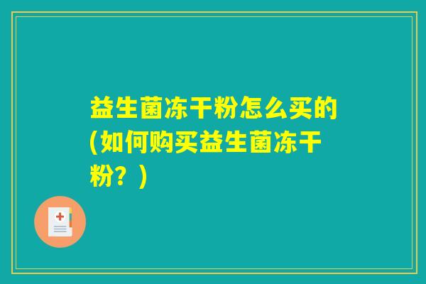 益生菌冻干粉怎么买的(如何购买益生菌冻干粉？)