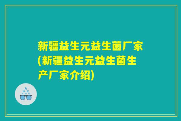 新疆益生元益生菌厂家(新疆益生元益生菌生产厂家介绍)
