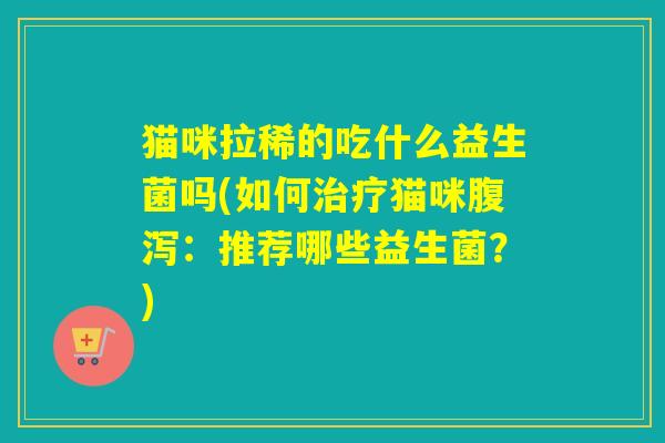 猫咪拉稀的吃什么益生菌吗(如何治疗猫咪腹泻：推荐哪些益生菌？)