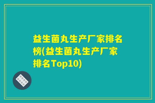 益生菌丸生产厂家排名榜(益生菌丸生产厂家排名Top10)