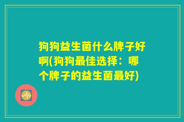 狗狗益生菌什么牌子好啊(狗狗最佳选择：哪个牌子的益生菌最好)