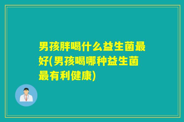 男孩胖喝什么益生菌最好(男孩喝哪种益生菌最有利健康)