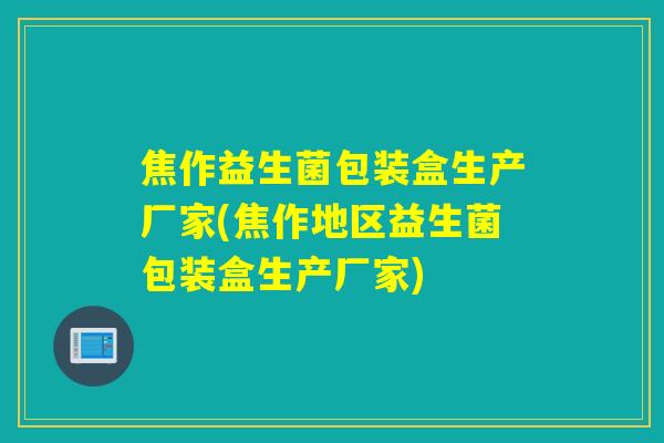 焦作益生菌包装盒生产厂家(焦作地区益生菌包装盒生产厂家)