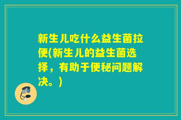 新生儿吃什么益生菌拉便(新生儿的益生菌选择,有助于问题解决。) 新生儿吃什么益生菌拉便(新生儿的益生菌选择,有助于问题解决。)