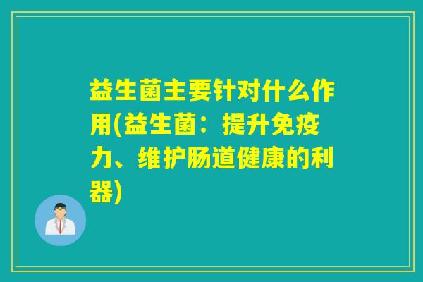 益生菌主要针对什么作用(益生菌：提升免疫力、维护肠道健康的利器)