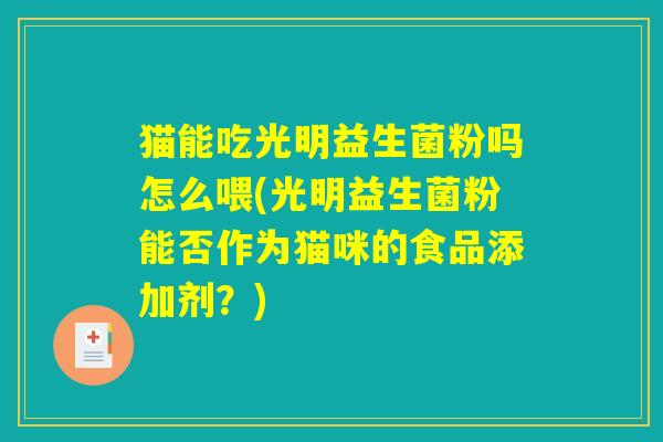 猫能吃光明益生菌粉吗怎么喂(光明益生菌粉能否作为猫咪的食品添加剂？)