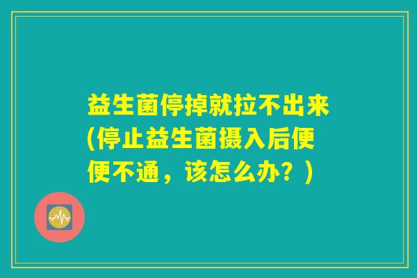 益生菌停掉就拉不出来(停止益生菌摄入后便便不通,该怎么办?) 益生菌停掉就拉不出来(停止益生菌摄入后便便不通,该怎么办?)