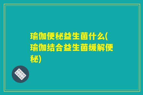 详细阅读:瑜伽便秘益生菌什么(瑜伽结合益生菌缓解便秘) 瑜伽便秘益生菌什么(瑜伽结合益生菌缓解便秘)
