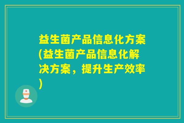 益生菌产品信息化方案(益生菌产品信息化解决方案，提升生产效率)