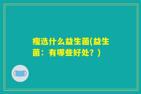 瘦选什么益生菌(益生菌:有哪些好处?) 瘦选什么益生菌(益生菌:有哪些好处?)