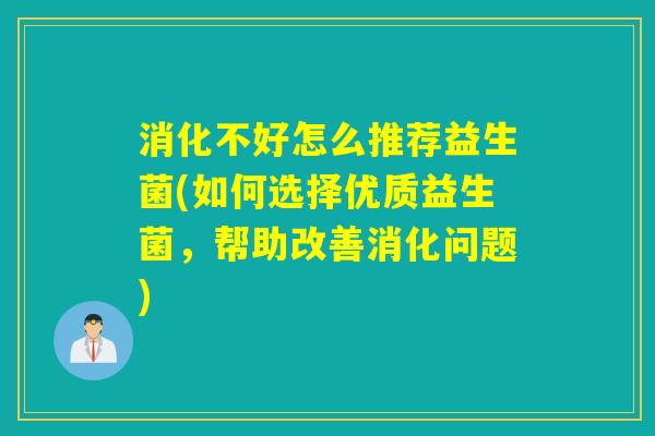 消化不好怎么推荐益生菌(如何选择优质益生菌,帮助改善消化问题) 消化不好怎么推荐益生菌(如何选择优质益生菌,帮助改善消化问题)