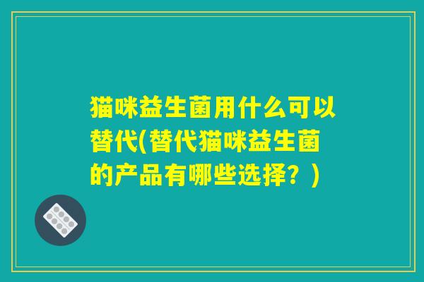 猫咪益生菌用什么可以替代(替代猫咪益生菌的产品有哪些选择？)