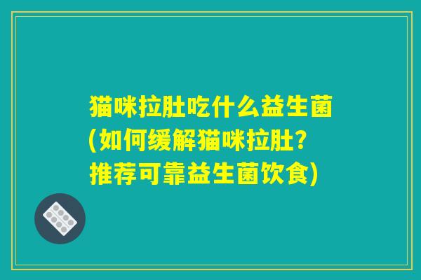 猫咪拉肚吃什么益生菌(如何缓解猫咪拉肚？推荐可靠益生菌饮食)