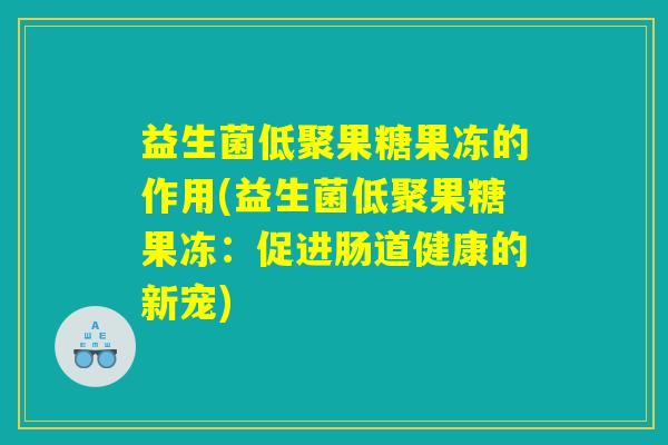 益生菌低聚果糖果冻的作用(益生菌低聚果糖果冻:促进肠道健康的新宠) 益生菌低聚果糖果冻的作用(益生菌低聚果糖果冻:促进肠道健康的新宠)