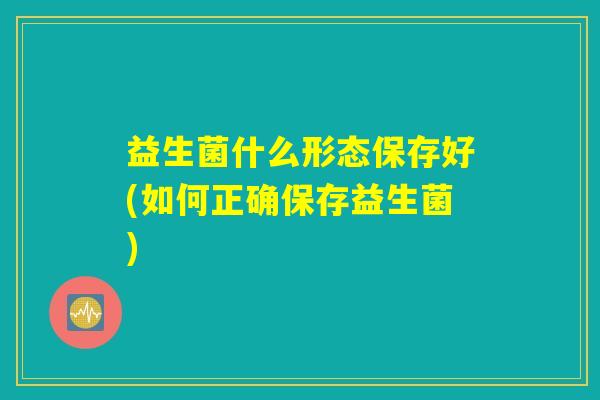 益生菌什么形态保存好(如何正确保存益生菌)