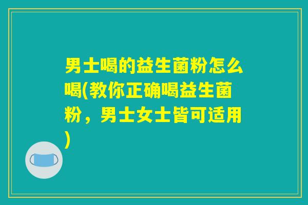 男士喝的益生菌粉怎么喝(教你正确喝益生菌粉，男士女士皆可适用)