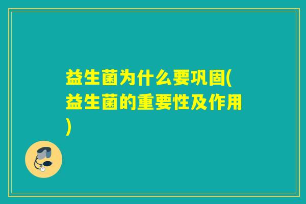 益生菌为什么要巩固(益生菌的重要性及作用)