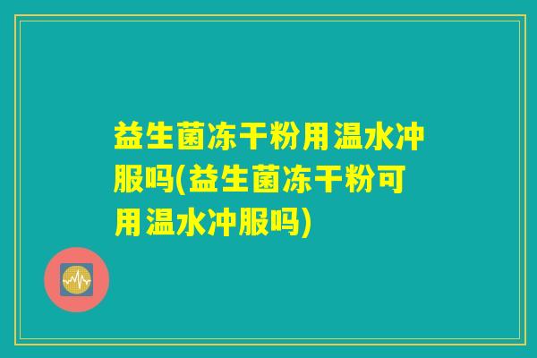 益生菌冻干粉用温水冲服吗(益生菌冻干粉可用温水冲服吗)