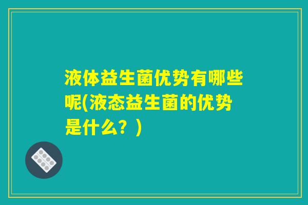 液体益生菌优势有哪些呢(液态益生菌的优势是什么？)