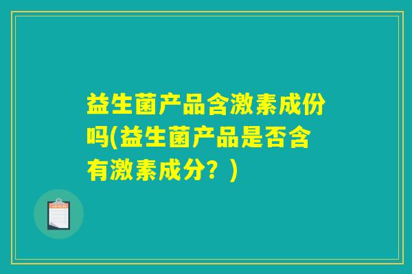 益生菌产品含激素成份吗(益生菌产品是否含有激素成分？)