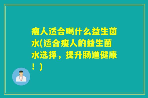 瘦人适合喝什么益生菌水(适合瘦人的益生菌水选择，提升肠道健康！)