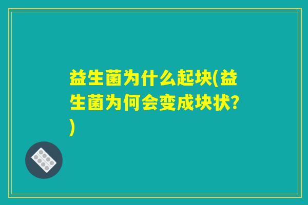 益生菌为什么起块(益生菌为何会变成块状？)