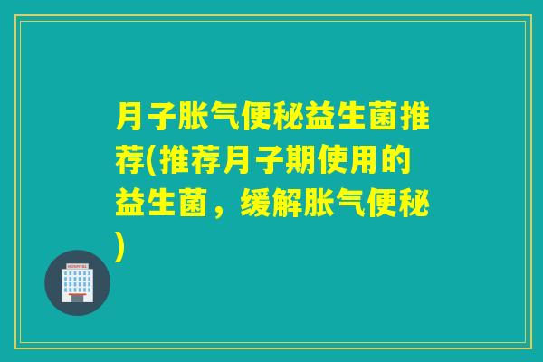 月子胀气便秘益生菌推荐(推荐月子期使用的益生菌，缓解胀气便秘)